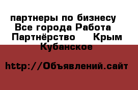 партнеры по бизнесу - Все города Работа » Партнёрство   . Крым,Кубанское